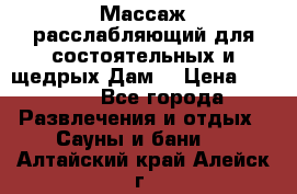 Массаж расслабляющий для состоятельных и щедрых Дам. › Цена ­ 1 100 - Все города Развлечения и отдых » Сауны и бани   . Алтайский край,Алейск г.